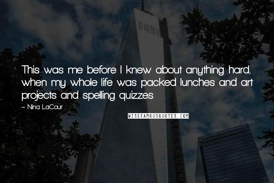 Nina LaCour Quotes: This was me before I knew about anything hard, when my whole life was packed lunches and art projects and spelling quizzes.