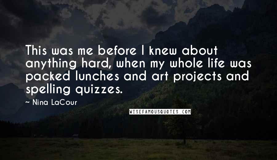 Nina LaCour Quotes: This was me before I knew about anything hard, when my whole life was packed lunches and art projects and spelling quizzes.