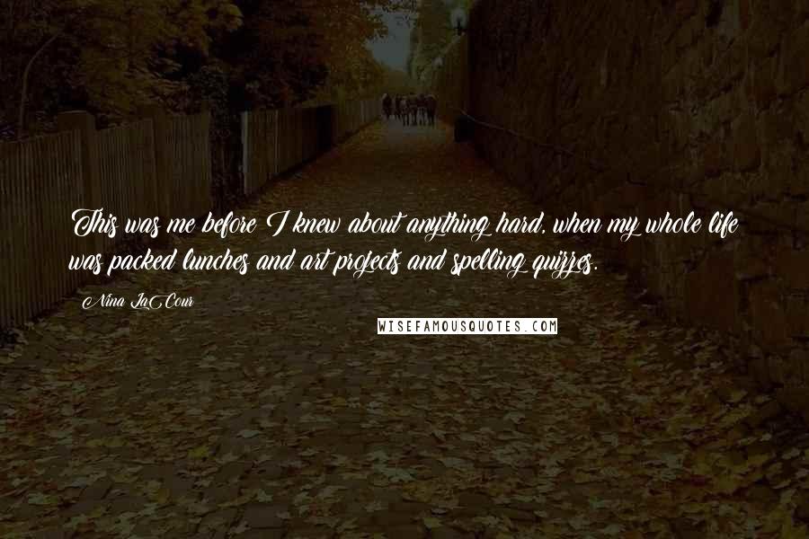 Nina LaCour Quotes: This was me before I knew about anything hard, when my whole life was packed lunches and art projects and spelling quizzes.