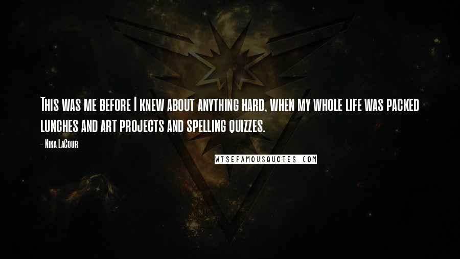 Nina LaCour Quotes: This was me before I knew about anything hard, when my whole life was packed lunches and art projects and spelling quizzes.