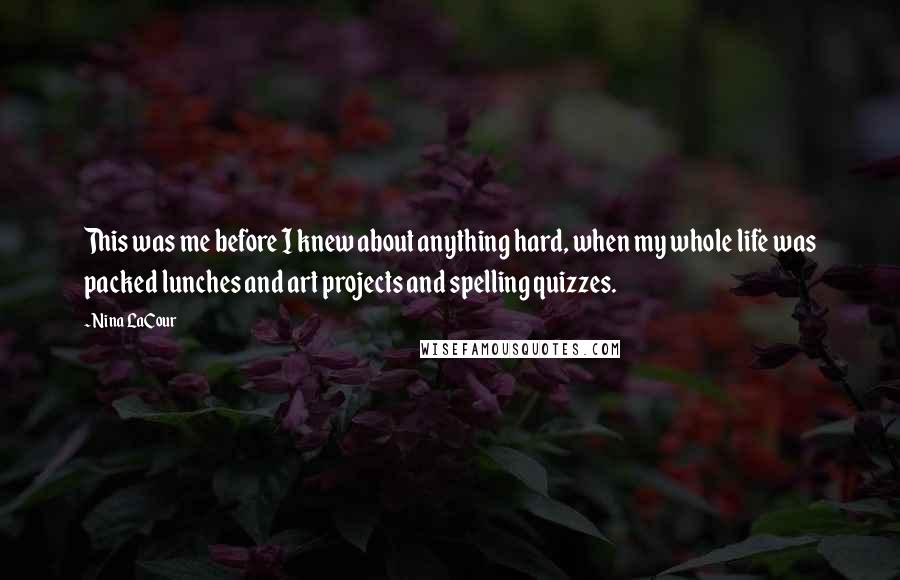 Nina LaCour Quotes: This was me before I knew about anything hard, when my whole life was packed lunches and art projects and spelling quizzes.