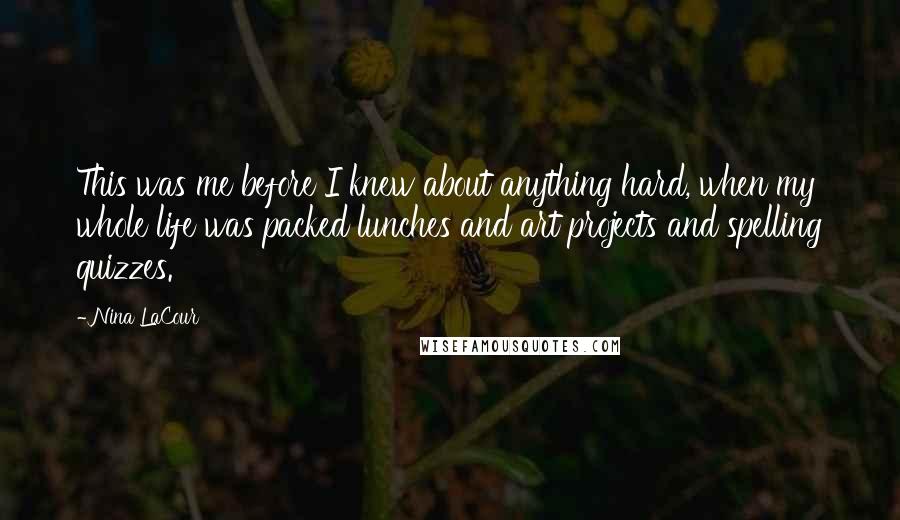 Nina LaCour Quotes: This was me before I knew about anything hard, when my whole life was packed lunches and art projects and spelling quizzes.