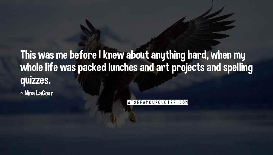 Nina LaCour Quotes: This was me before I knew about anything hard, when my whole life was packed lunches and art projects and spelling quizzes.