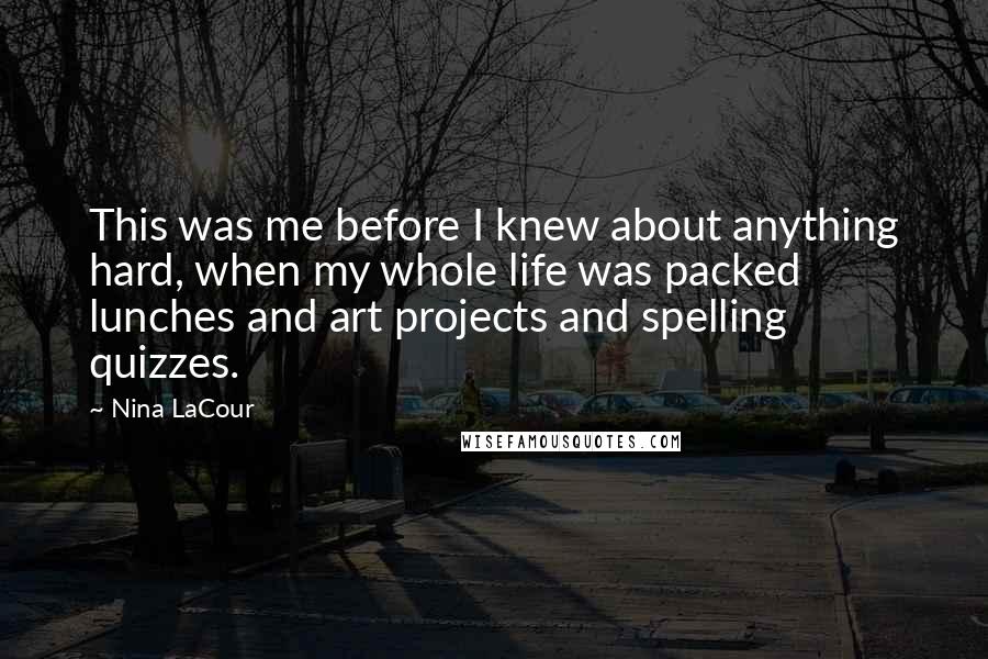 Nina LaCour Quotes: This was me before I knew about anything hard, when my whole life was packed lunches and art projects and spelling quizzes.