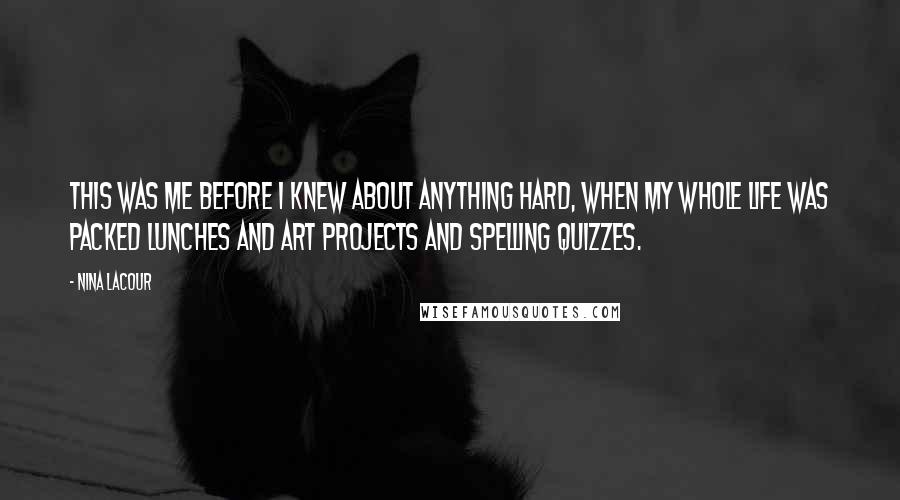 Nina LaCour Quotes: This was me before I knew about anything hard, when my whole life was packed lunches and art projects and spelling quizzes.