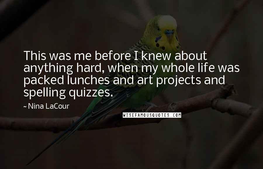 Nina LaCour Quotes: This was me before I knew about anything hard, when my whole life was packed lunches and art projects and spelling quizzes.