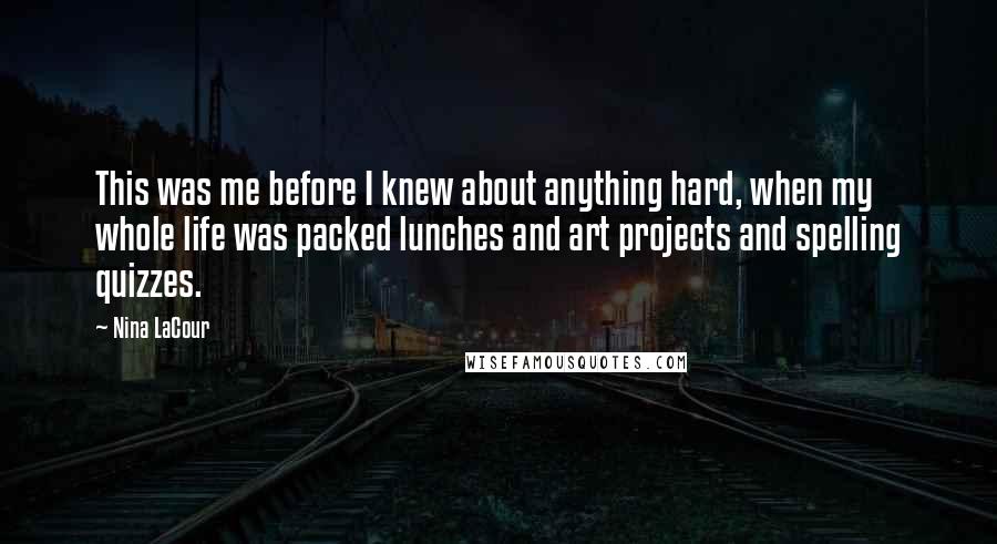 Nina LaCour Quotes: This was me before I knew about anything hard, when my whole life was packed lunches and art projects and spelling quizzes.