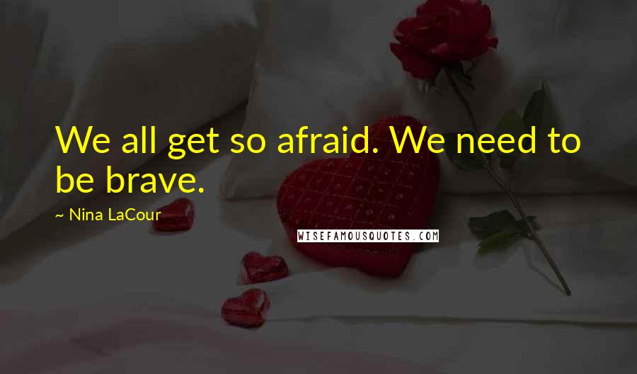 Nina LaCour Quotes: We all get so afraid. We need to be brave.