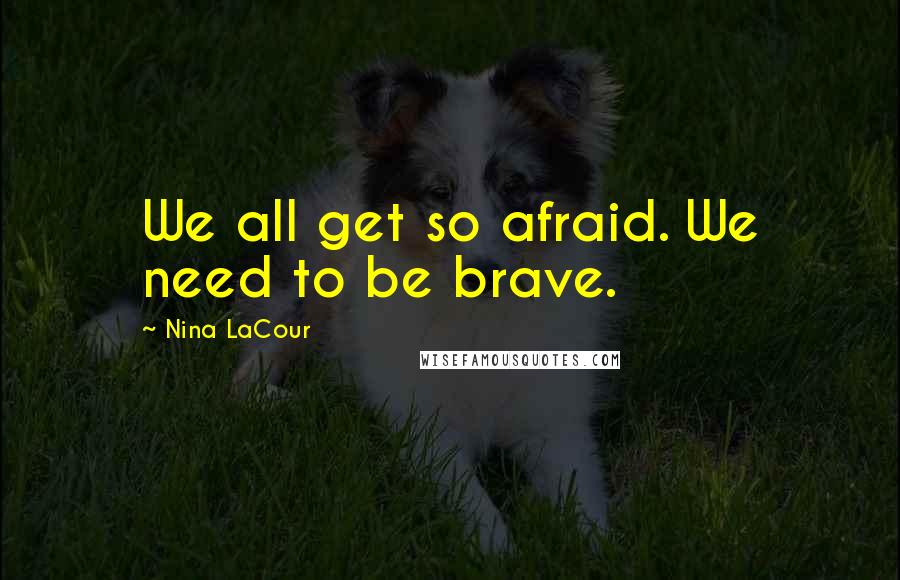 Nina LaCour Quotes: We all get so afraid. We need to be brave.