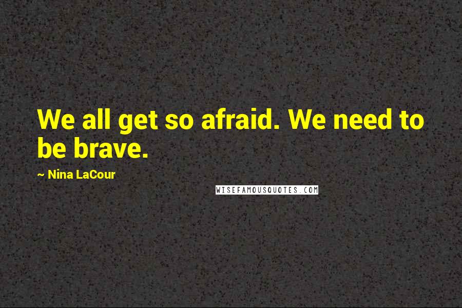 Nina LaCour Quotes: We all get so afraid. We need to be brave.