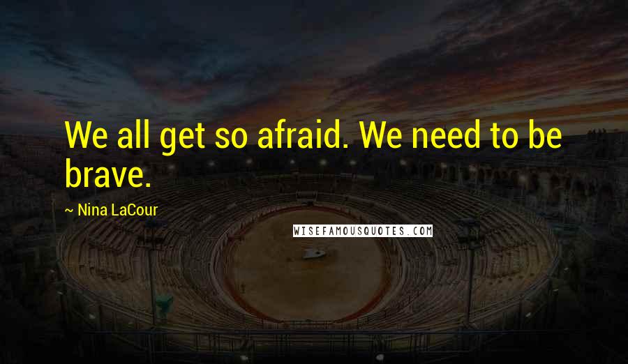 Nina LaCour Quotes: We all get so afraid. We need to be brave.