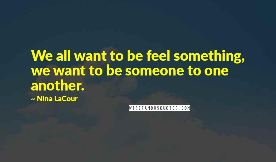 Nina LaCour Quotes: We all want to be feel something, we want to be someone to one another.