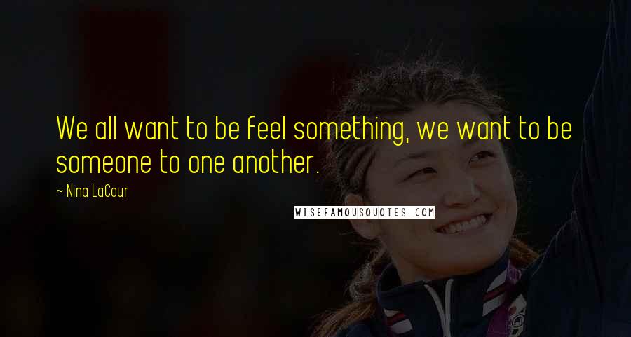 Nina LaCour Quotes: We all want to be feel something, we want to be someone to one another.