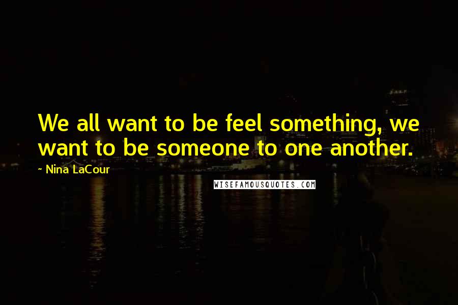 Nina LaCour Quotes: We all want to be feel something, we want to be someone to one another.