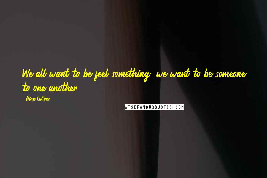Nina LaCour Quotes: We all want to be feel something, we want to be someone to one another.