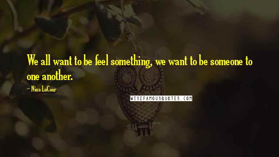 Nina LaCour Quotes: We all want to be feel something, we want to be someone to one another.