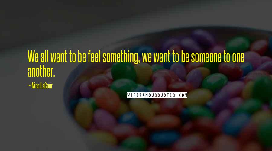 Nina LaCour Quotes: We all want to be feel something, we want to be someone to one another.