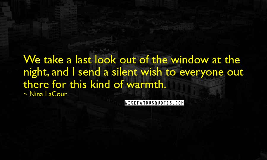 Nina LaCour Quotes: We take a last look out of the window at the night, and I send a silent wish to everyone out there for this kind of warmth.