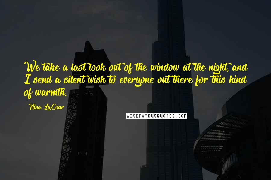 Nina LaCour Quotes: We take a last look out of the window at the night, and I send a silent wish to everyone out there for this kind of warmth.