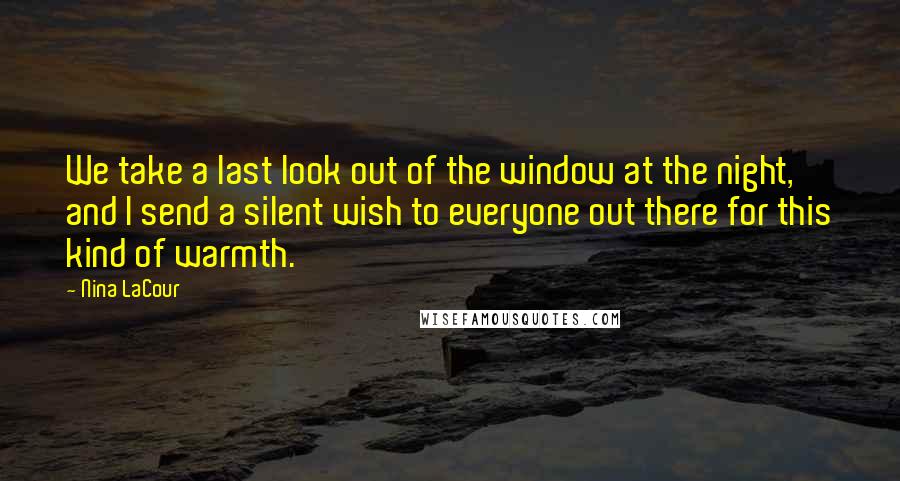 Nina LaCour Quotes: We take a last look out of the window at the night, and I send a silent wish to everyone out there for this kind of warmth.