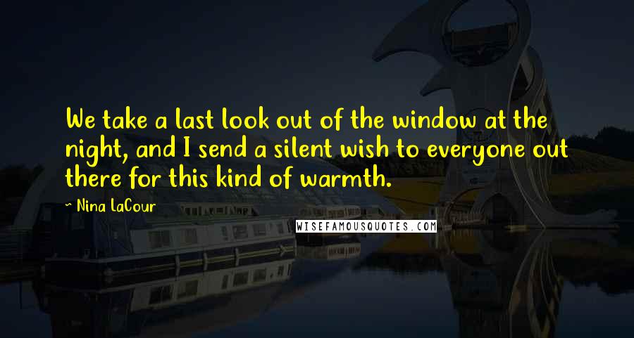 Nina LaCour Quotes: We take a last look out of the window at the night, and I send a silent wish to everyone out there for this kind of warmth.