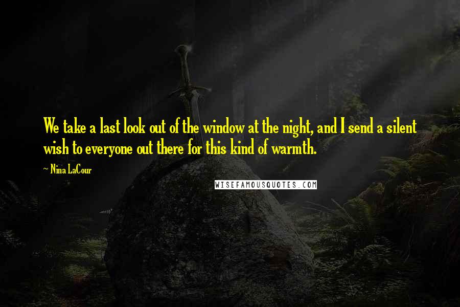 Nina LaCour Quotes: We take a last look out of the window at the night, and I send a silent wish to everyone out there for this kind of warmth.