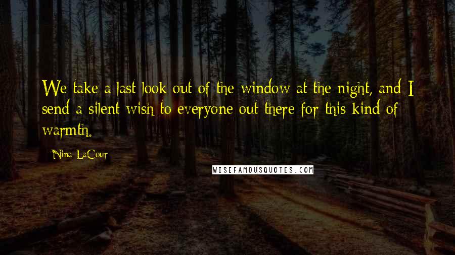 Nina LaCour Quotes: We take a last look out of the window at the night, and I send a silent wish to everyone out there for this kind of warmth.