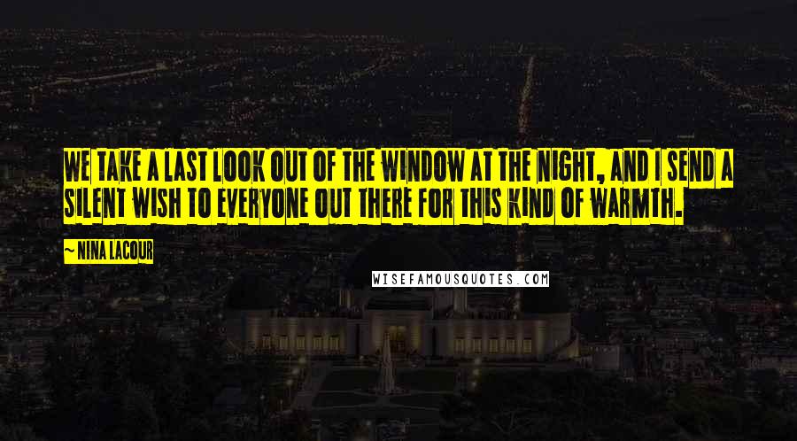 Nina LaCour Quotes: We take a last look out of the window at the night, and I send a silent wish to everyone out there for this kind of warmth.