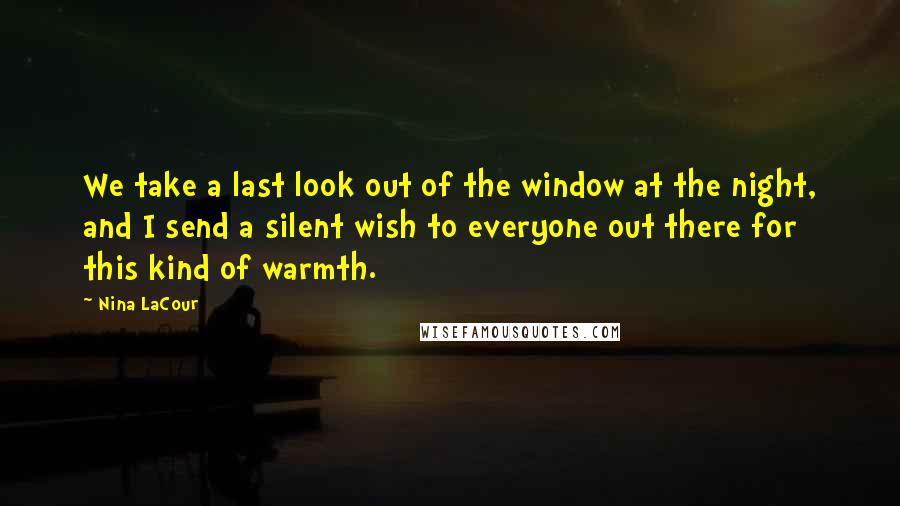 Nina LaCour Quotes: We take a last look out of the window at the night, and I send a silent wish to everyone out there for this kind of warmth.