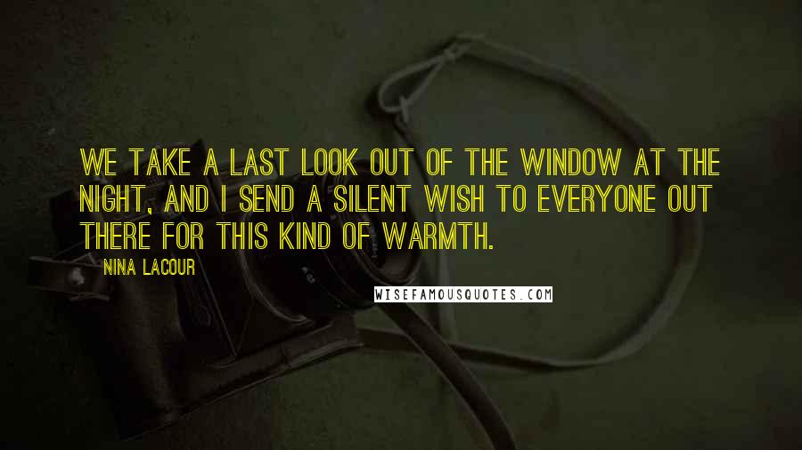 Nina LaCour Quotes: We take a last look out of the window at the night, and I send a silent wish to everyone out there for this kind of warmth.