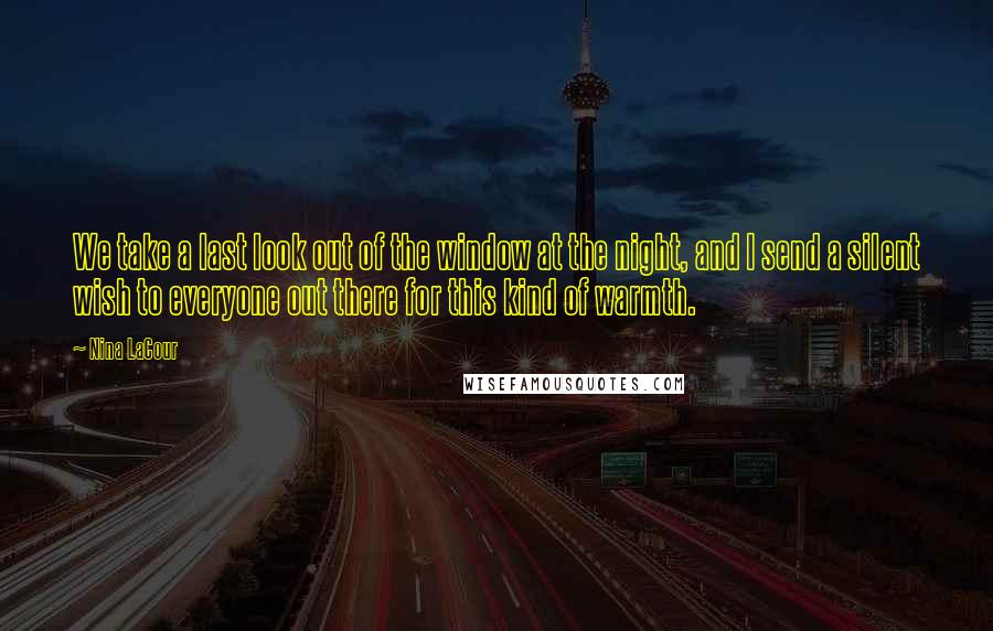 Nina LaCour Quotes: We take a last look out of the window at the night, and I send a silent wish to everyone out there for this kind of warmth.