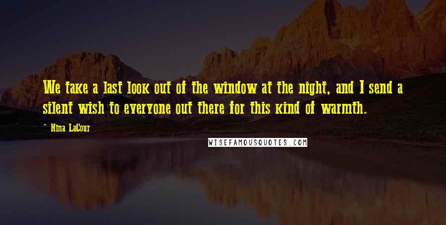 Nina LaCour Quotes: We take a last look out of the window at the night, and I send a silent wish to everyone out there for this kind of warmth.