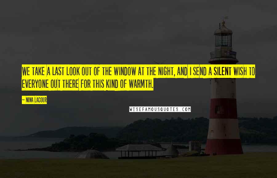 Nina LaCour Quotes: We take a last look out of the window at the night, and I send a silent wish to everyone out there for this kind of warmth.