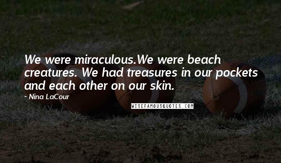 Nina LaCour Quotes: We were miraculous.We were beach creatures. We had treasures in our pockets and each other on our skin.