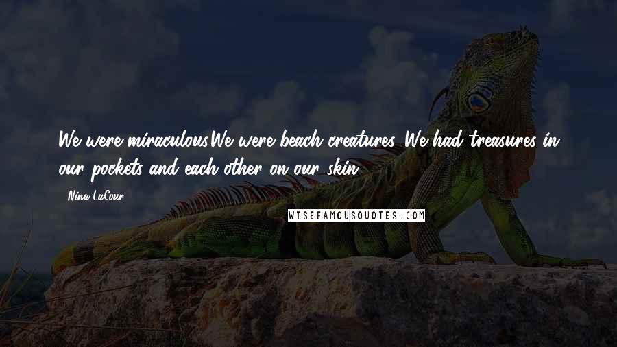 Nina LaCour Quotes: We were miraculous.We were beach creatures. We had treasures in our pockets and each other on our skin.