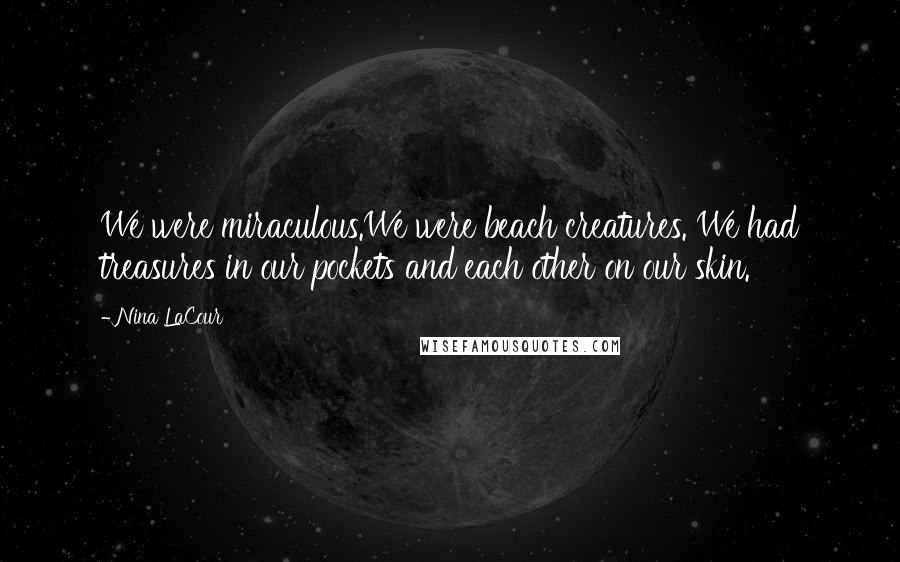 Nina LaCour Quotes: We were miraculous.We were beach creatures. We had treasures in our pockets and each other on our skin.