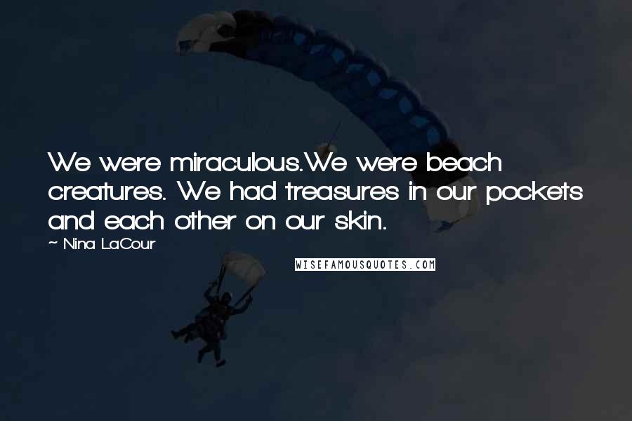 Nina LaCour Quotes: We were miraculous.We were beach creatures. We had treasures in our pockets and each other on our skin.