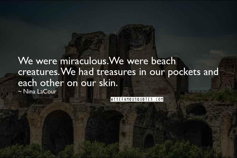 Nina LaCour Quotes: We were miraculous.We were beach creatures. We had treasures in our pockets and each other on our skin.