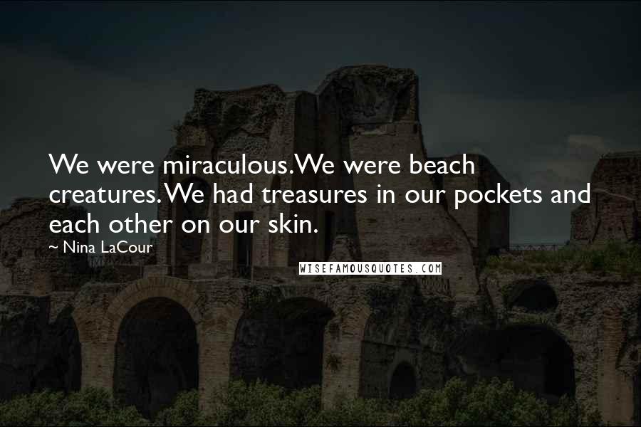 Nina LaCour Quotes: We were miraculous.We were beach creatures. We had treasures in our pockets and each other on our skin.