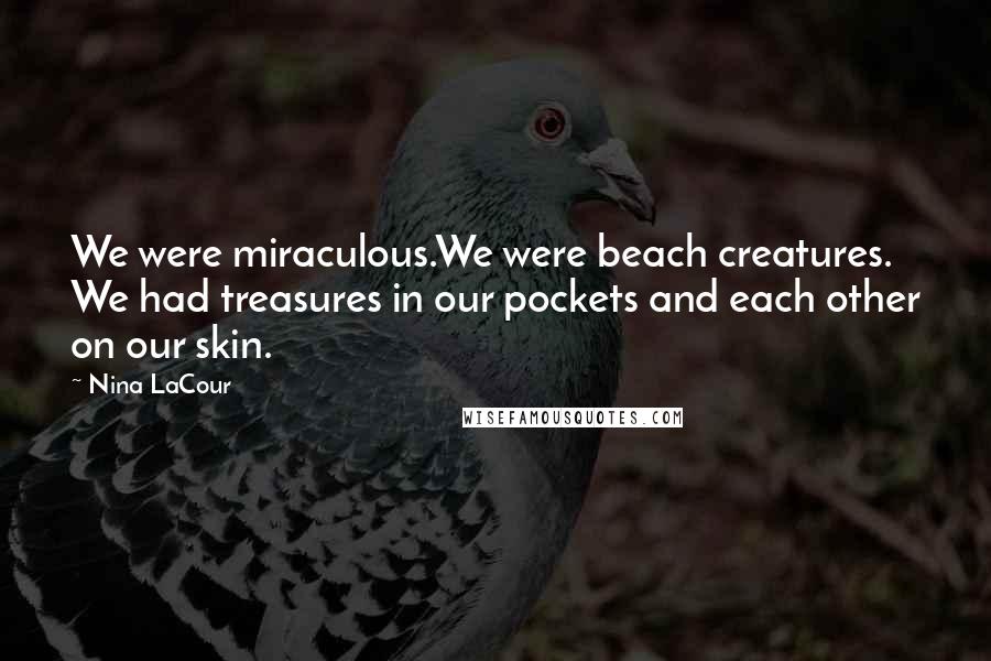 Nina LaCour Quotes: We were miraculous.We were beach creatures. We had treasures in our pockets and each other on our skin.