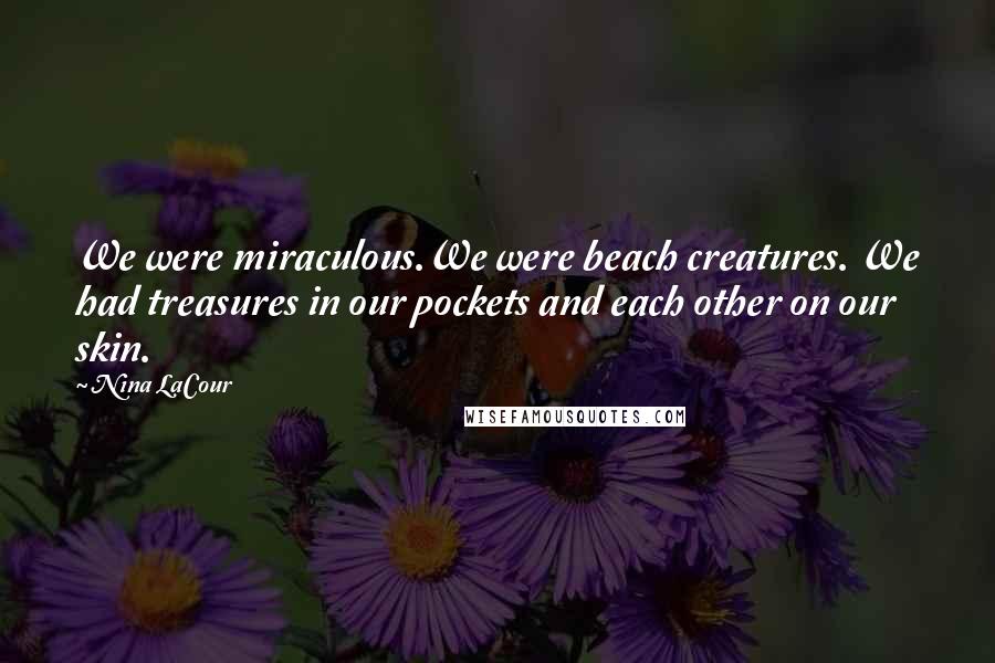 Nina LaCour Quotes: We were miraculous.We were beach creatures. We had treasures in our pockets and each other on our skin.