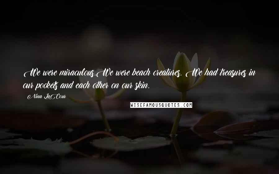 Nina LaCour Quotes: We were miraculous.We were beach creatures. We had treasures in our pockets and each other on our skin.