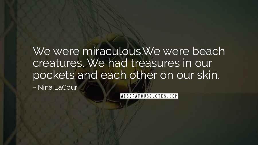 Nina LaCour Quotes: We were miraculous.We were beach creatures. We had treasures in our pockets and each other on our skin.