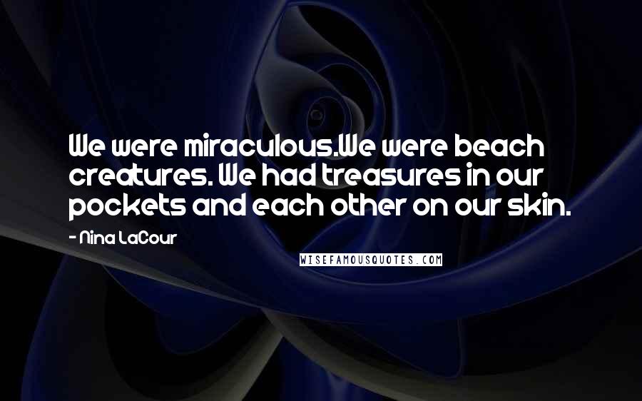 Nina LaCour Quotes: We were miraculous.We were beach creatures. We had treasures in our pockets and each other on our skin.