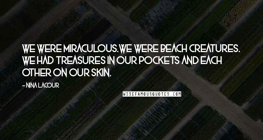 Nina LaCour Quotes: We were miraculous.We were beach creatures. We had treasures in our pockets and each other on our skin.