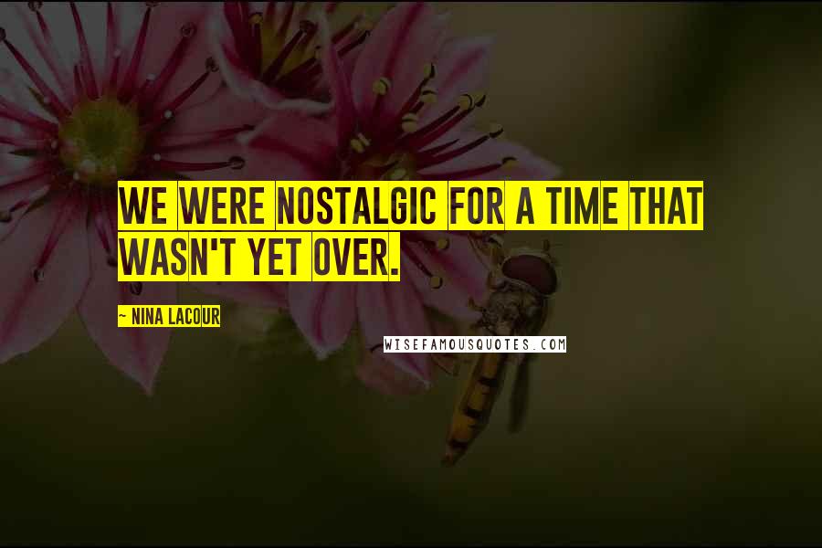 Nina LaCour Quotes: We were nostalgic for a time that wasn't yet over.