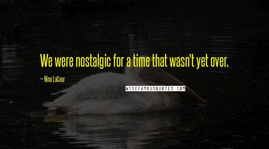 Nina LaCour Quotes: We were nostalgic for a time that wasn't yet over.