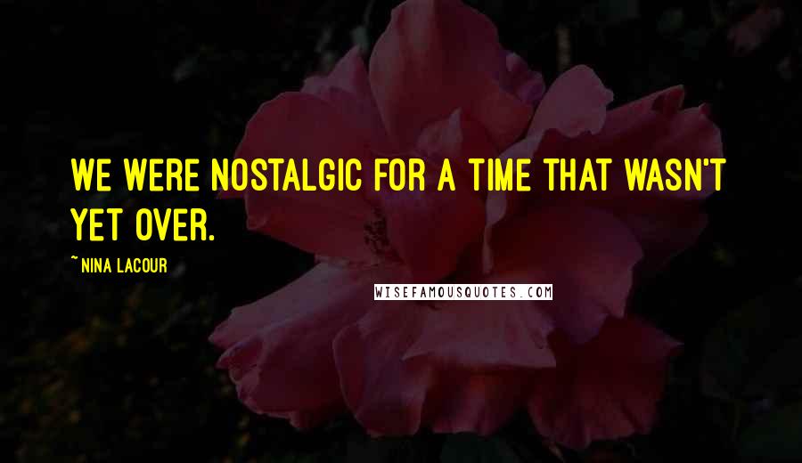 Nina LaCour Quotes: We were nostalgic for a time that wasn't yet over.