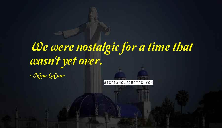 Nina LaCour Quotes: We were nostalgic for a time that wasn't yet over.