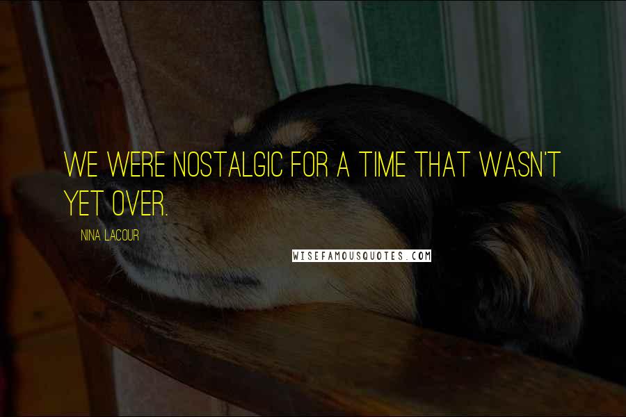 Nina LaCour Quotes: We were nostalgic for a time that wasn't yet over.